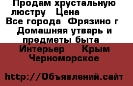 Продам хрустальную люстру › Цена ­ 13 000 - Все города, Фрязино г. Домашняя утварь и предметы быта » Интерьер   . Крым,Черноморское